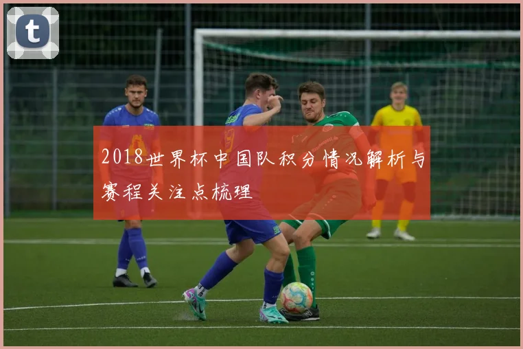 2018世界杯中国队积分情况解析与赛程关注点梳理