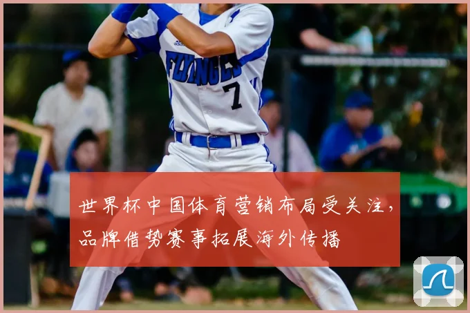 世界杯中国体育营销布局受关注，品牌借势赛事拓展海外传播