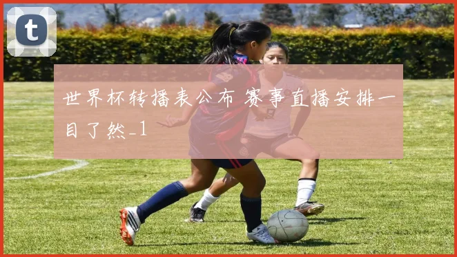 世界杯转播表公布 赛事直播安排一目了然_1