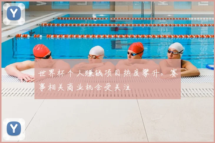 世界杯个人赚钱项目热度攀升，赛事相关商业机会受关注
