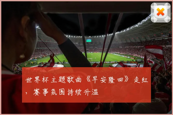 世界杯主题歌曲《早安隆回》走红，赛事氛围持续升温