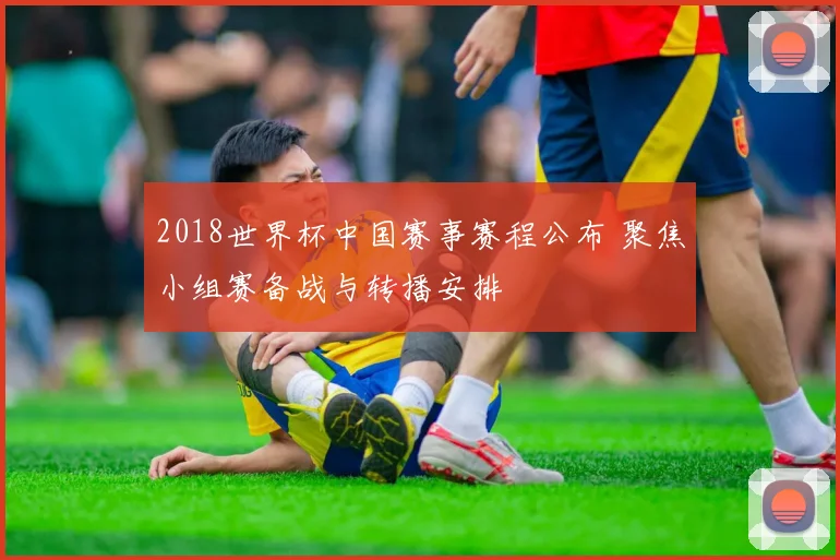 2018世界杯中国赛事赛程公布 聚焦小组赛备战与转播安排