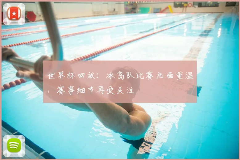 世界杯回放:冰岛队比赛画面重温,赛事细节再受关注