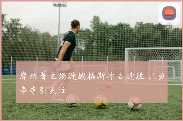 摩纳哥主场迎战梅斯冲击连胜 三分争夺引关注