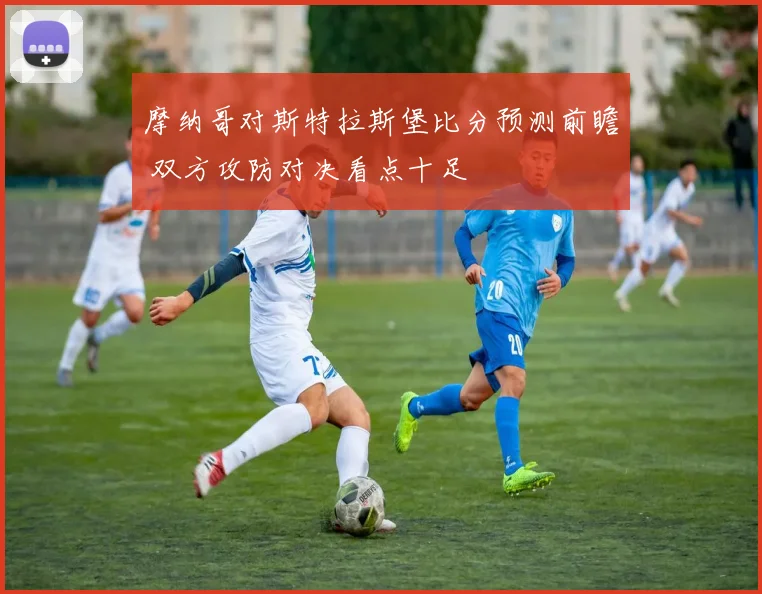 摩纳哥对斯特拉斯堡比分预测前瞻 双方攻防对决看点十足