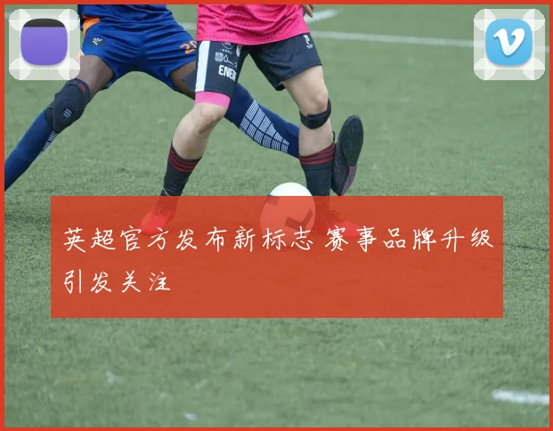 英超官方发布新标志 赛事品牌升级引发关注