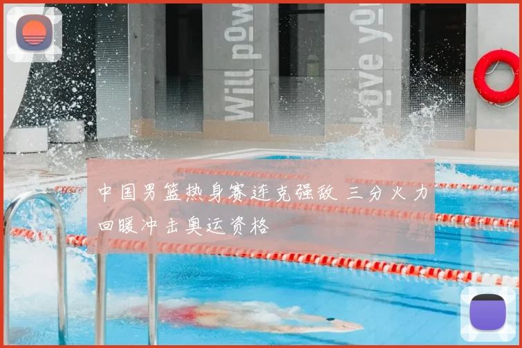 中国男篮热身赛连克强敌 三分火力回暖冲击奥运资格