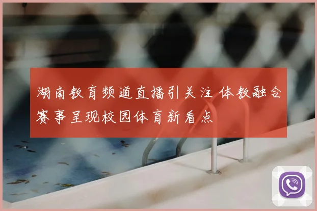 湖南教育频道直播引关注 体教融合赛事呈现校园体育新看点