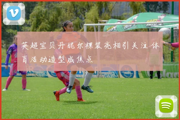 英超宝贝丹妮尔裸装亮相引关注 体育活动造型成焦点