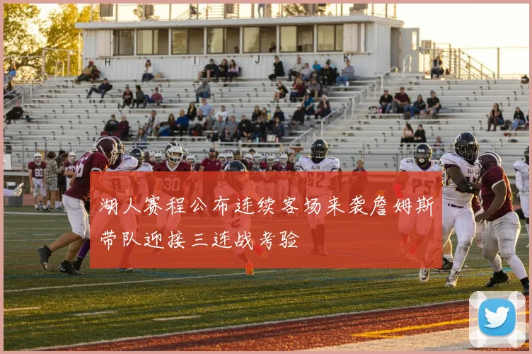 湖人赛程公布连续客场来袭詹姆斯带队迎接三连战考验