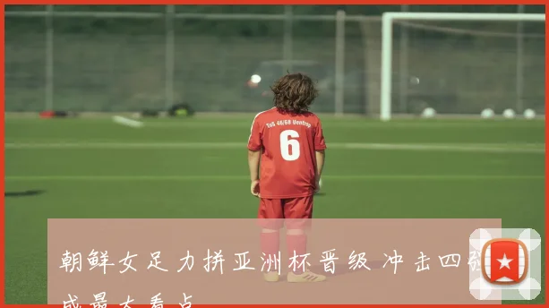 朝鲜女足力拼亚洲杯晋级 冲击四强成最大看点