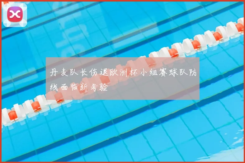 丹麦队长伤退欧洲杯小组赛球队防线面临新考验
