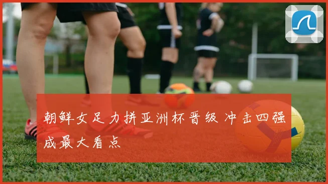 朝鲜女足力拼亚洲杯晋级 冲击四强成最大看点