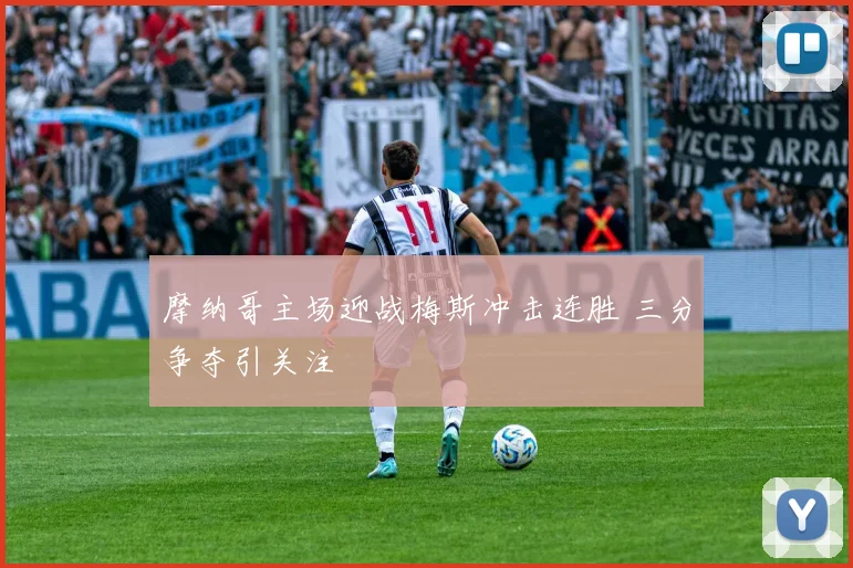 摩纳哥主场迎战梅斯冲击连胜 三分争夺引关注