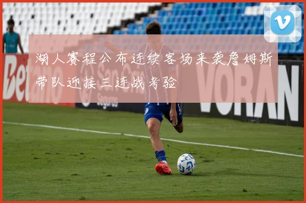 湖人赛程公布连续客场来袭詹姆斯带队迎接三连战考验