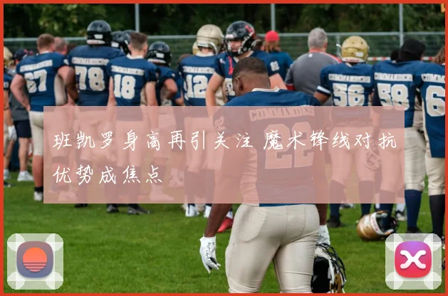 班凯罗身高再引关注 魔术锋线对抗优势成焦点
