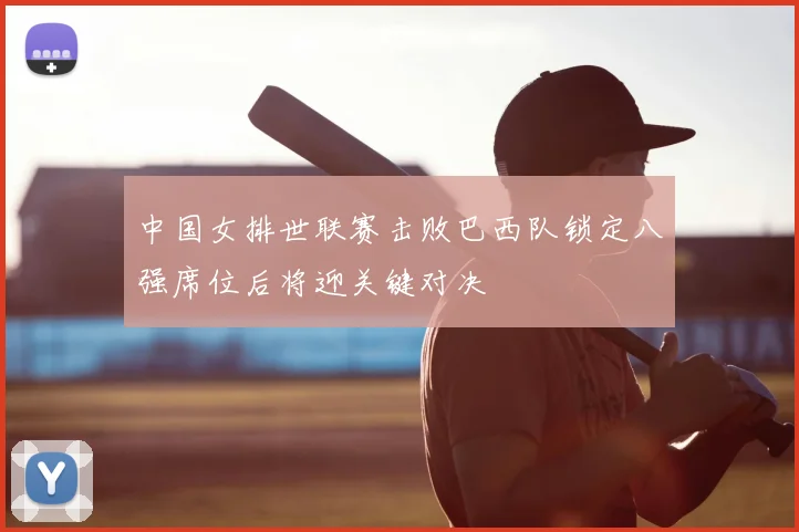 中国女排世联赛击败巴西队锁定八强席位后将迎关键对决