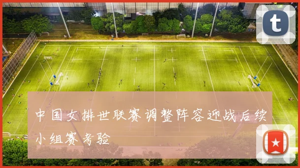中国女排世联赛调整阵容迎战后续小组赛考验