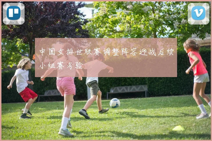 中国女排世联赛调整阵容迎战后续小组赛考验
