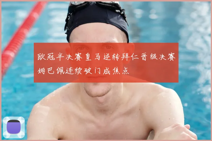 欧冠半决赛皇马逆转拜仁晋级决赛姆巴佩连续破门成焦点