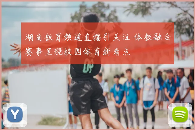 湖南教育频道直播引关注 体教融合赛事呈现校园体育新看点