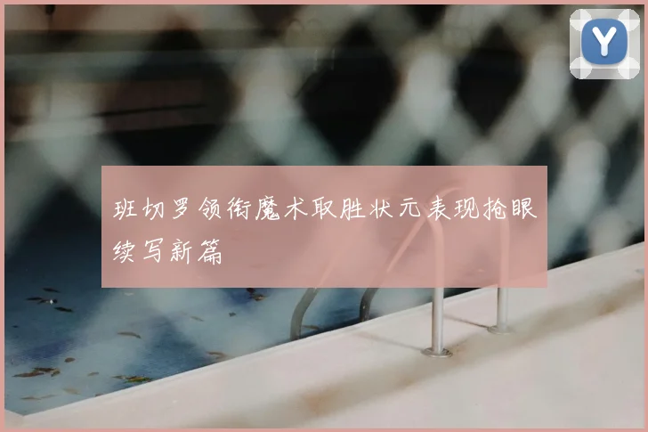 班切罗领衔魔术取胜状元表现抢眼续写新篇