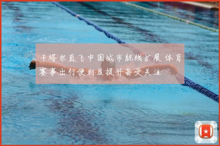 卡塔尔直飞中国城市航线扩展 体育赛事出行便利度提升备受关注
