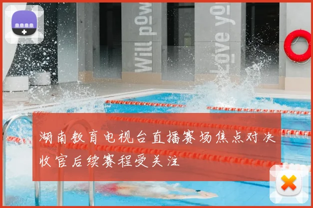 湖南教育电视台直播赛场焦点对决收官后续赛程受关注